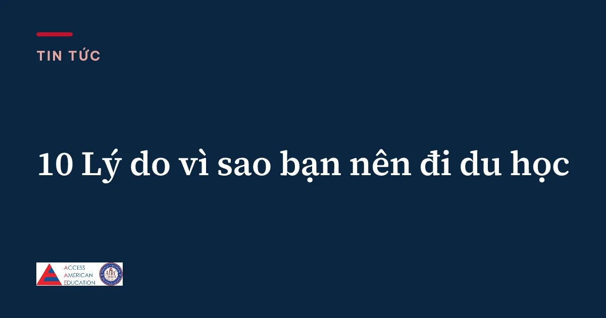 10 Lý do vì sao bạn nên đi du học
